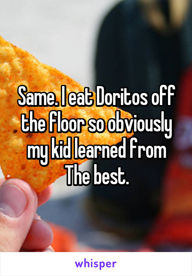 Same. I eat Doritos off the floor so obviously my kid learned from
The best.