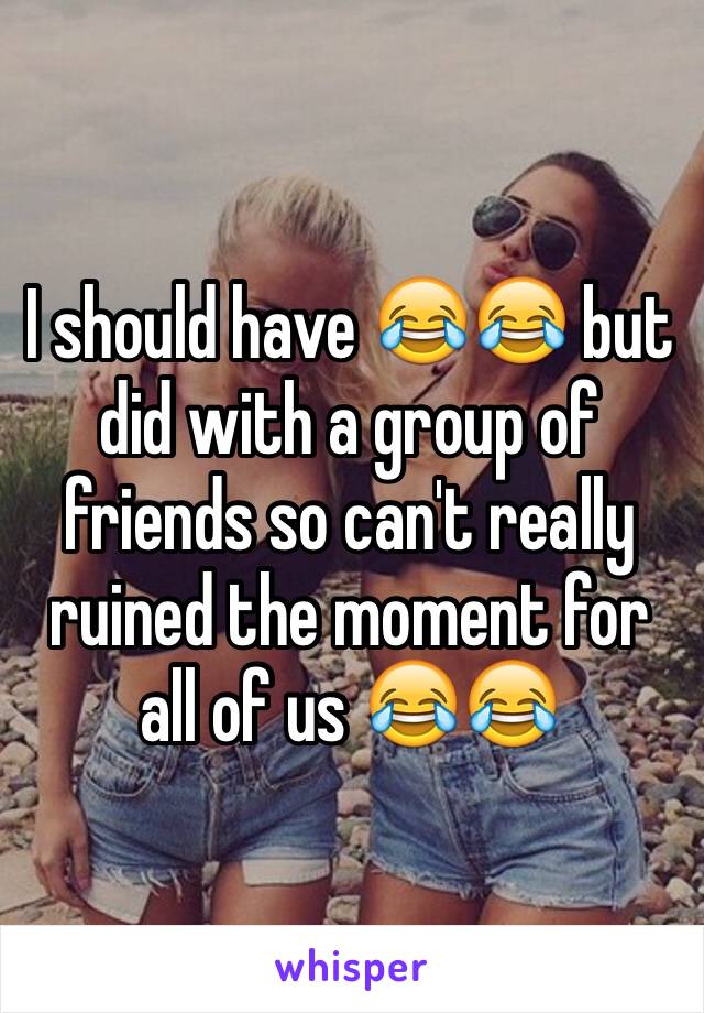 I should have 😂😂 but did with a group of friends so can't really ruined the moment for all of us 😂😂