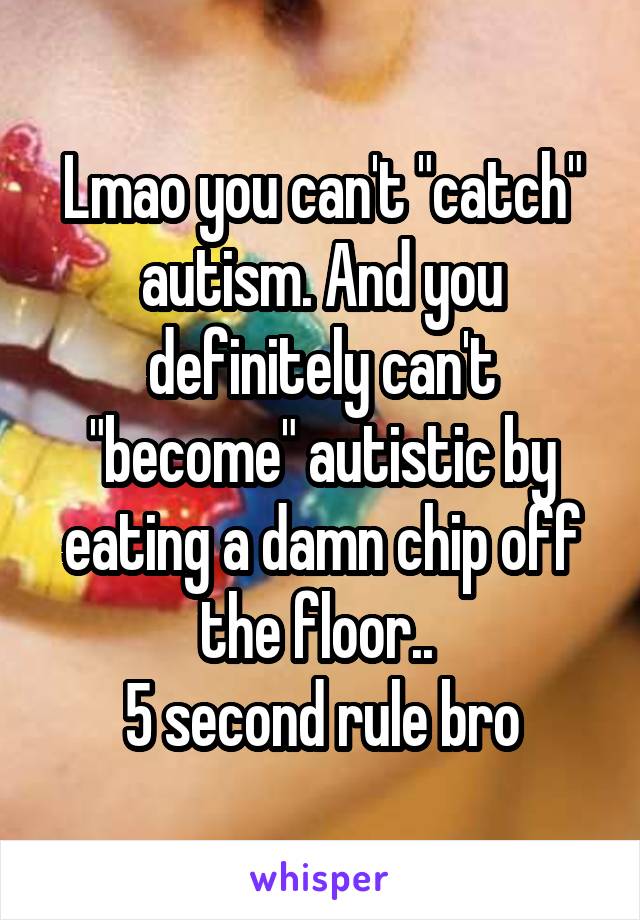 Lmao you can't "catch" autism. And you definitely can't "become" autistic by eating a damn chip off the floor.. 
5 second rule bro