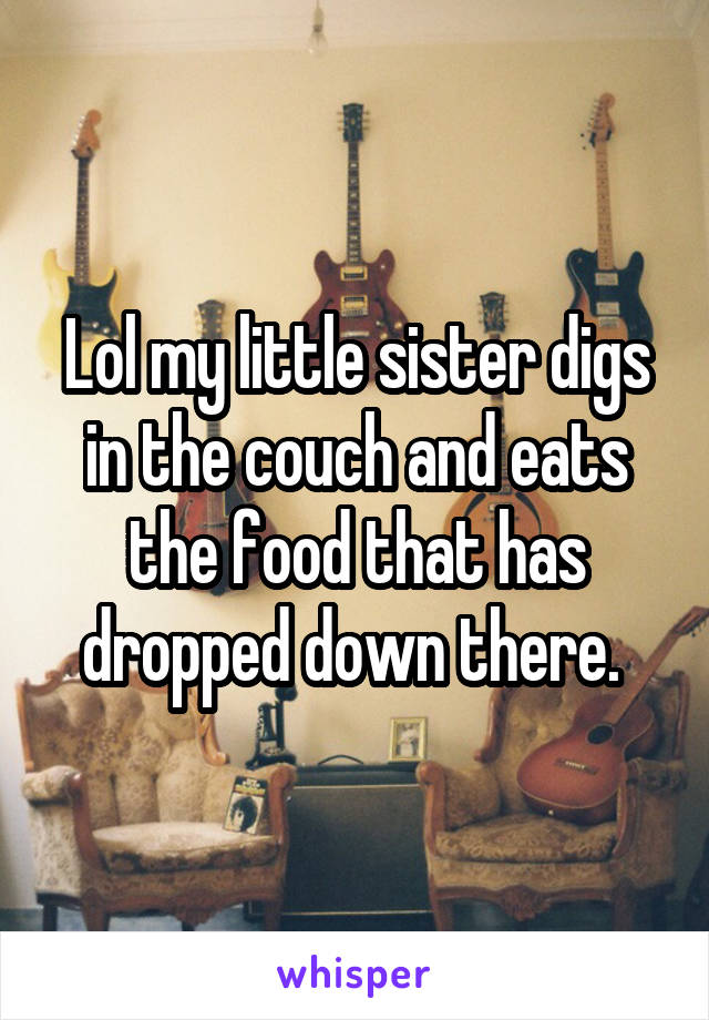 Lol my little sister digs in the couch and eats the food that has dropped down there. 