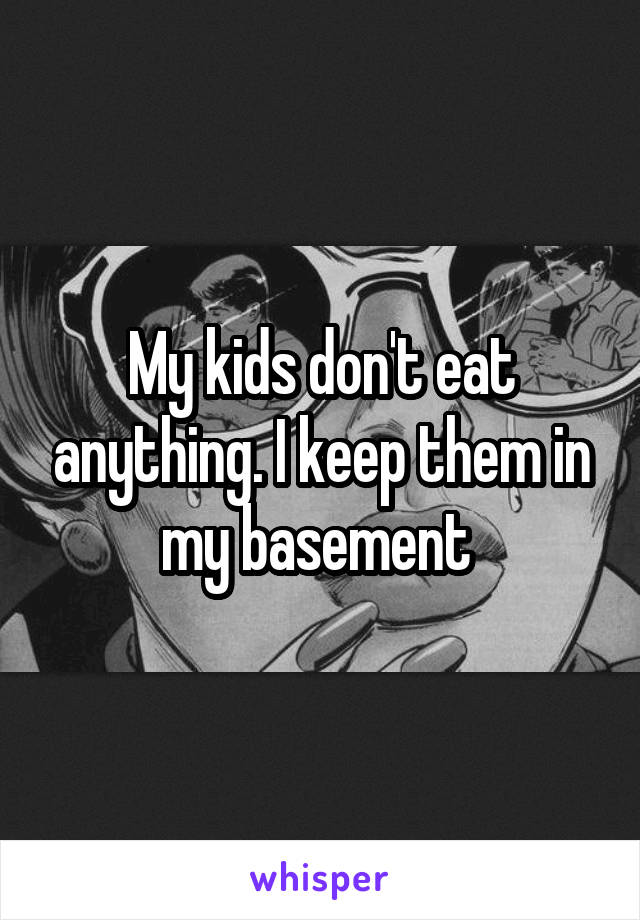 My kids don't eat anything. I keep them in my basement 