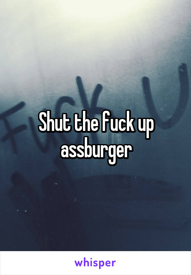 Shut the fuck up assburger