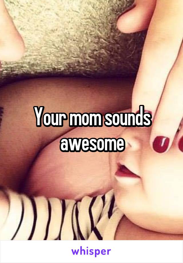 Your mom sounds awesome