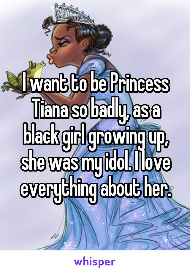 I want to be Princess Tiana so badly, as a black girl growing up, she was my idol. I love everything about her.