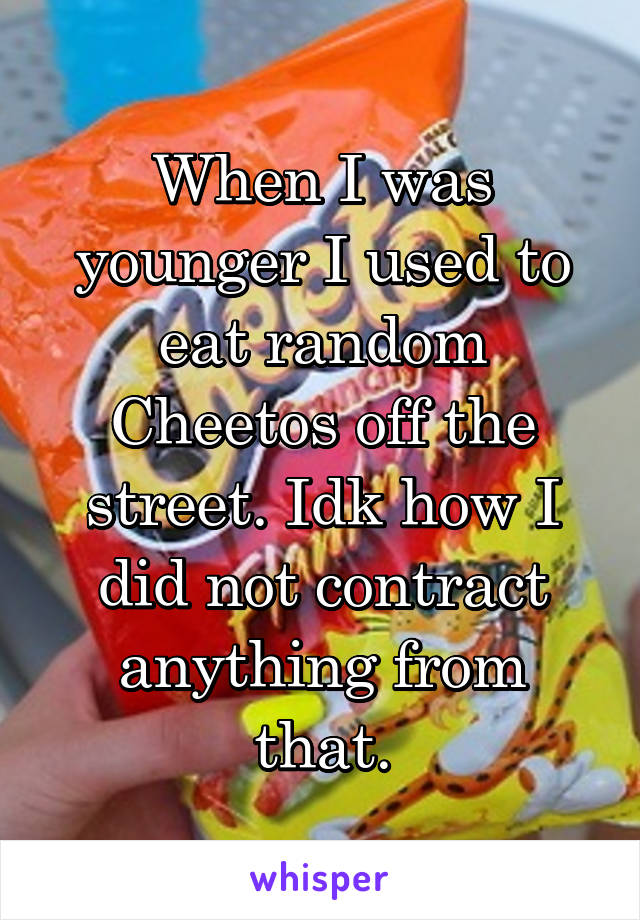 When I was younger I used to eat random Cheetos off the street. Idk how I did not contract anything from that.