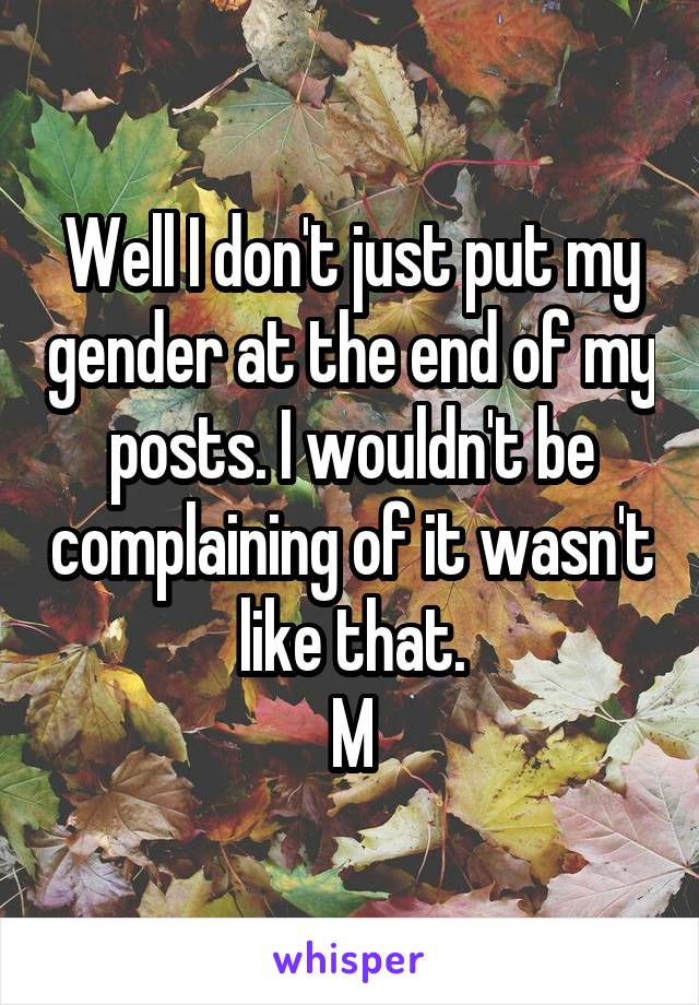 Well I don't just put my gender at the end of my posts. I wouldn't be complaining of it wasn't like that.
M