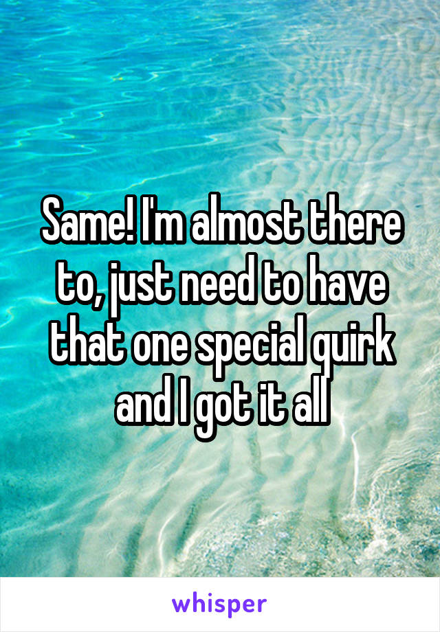 Same! I'm almost there to, just need to have that one special quirk and I got it all