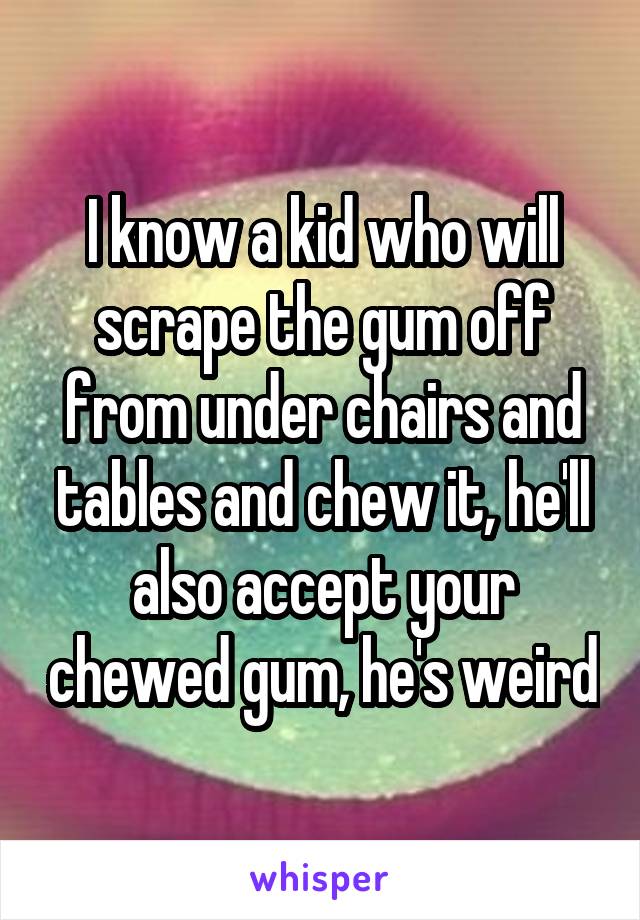 I know a kid who will scrape the gum off from under chairs and tables and chew it, he'll also accept your chewed gum, he's weird