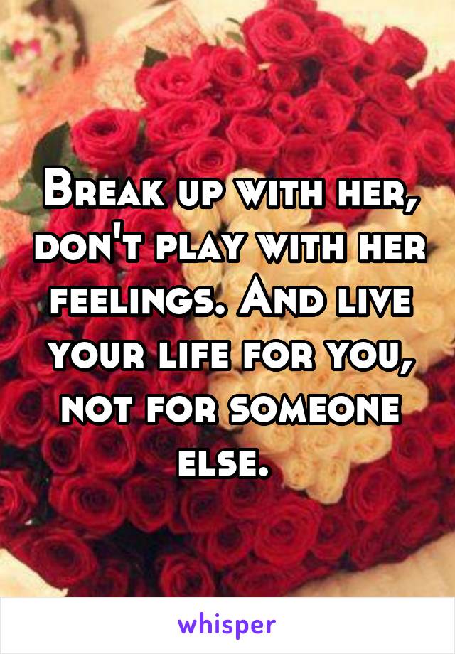 Break up with her, don't play with her feelings. And live your life for you, not for someone else. 