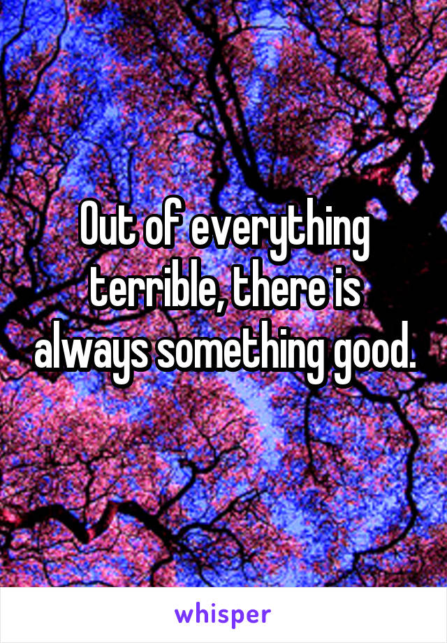 Out of everything terrible, there is always something good. 