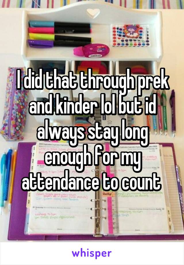 I did that through prek and kinder lol but id always stay long enough for my attendance to count 