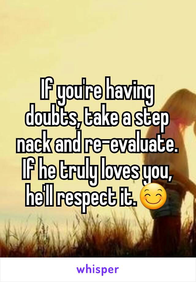 If you're having doubts, take a step nack and re-evaluate. If he truly loves you, he'll respect it.😊