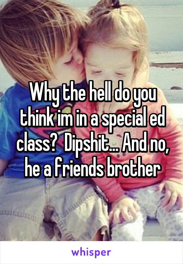 Why the hell do you think im in a special ed class?  Dipshit... And no, he a friends brother