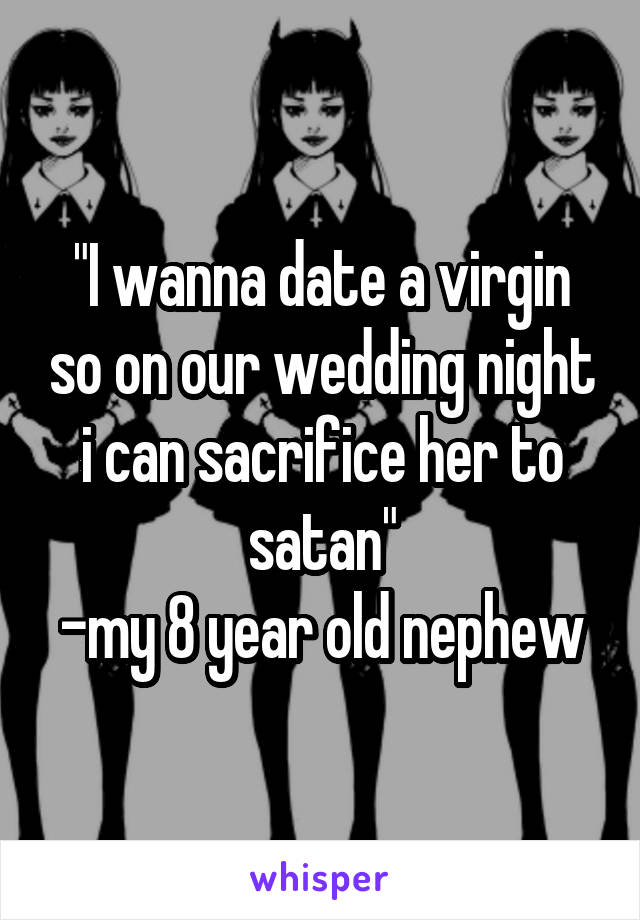 "I wanna date a virgin so on our wedding night i can sacrifice her to satan"
-my 8 year old nephew