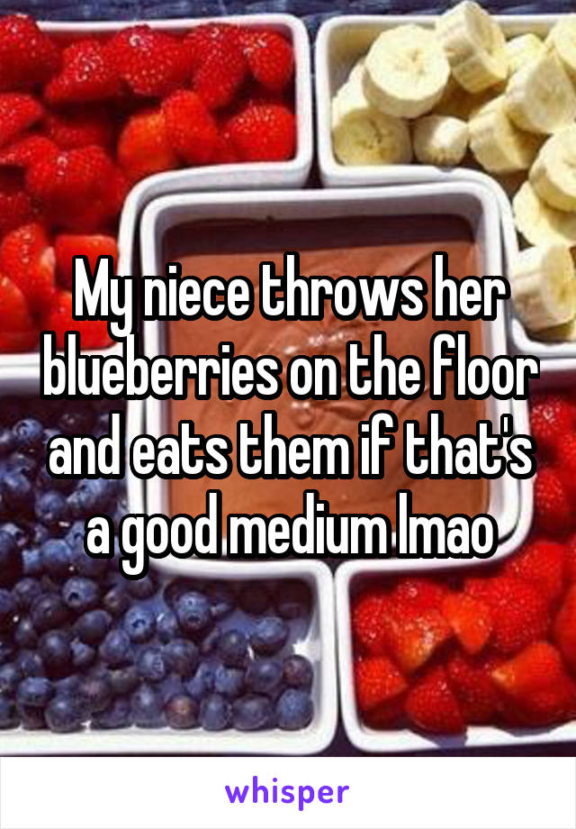 My niece throws her blueberries on the floor and eats them if that's a good medium lmao