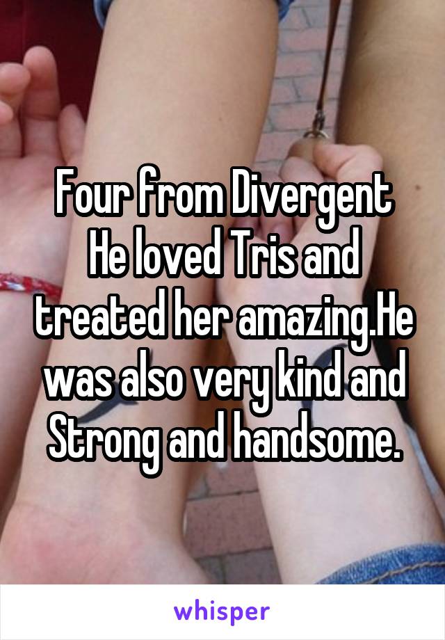 Four from Divergent
He loved Tris and treated her amazing.He was also very kind and Strong and handsome.