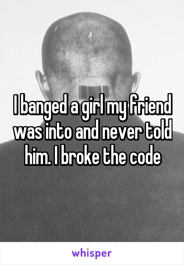 I banged a girl my friend was into and never told him. I broke the code