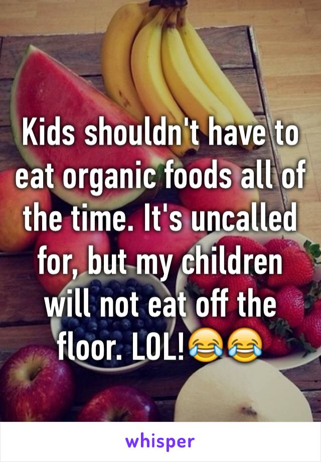Kids shouldn't have to eat organic foods all of the time. It's uncalled for, but my children will not eat off the floor. LOL!😂😂