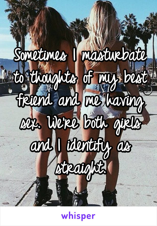Sometimes I masturbate to thoughts of my best friend and me having sex. We're both girls and I identify as straight.