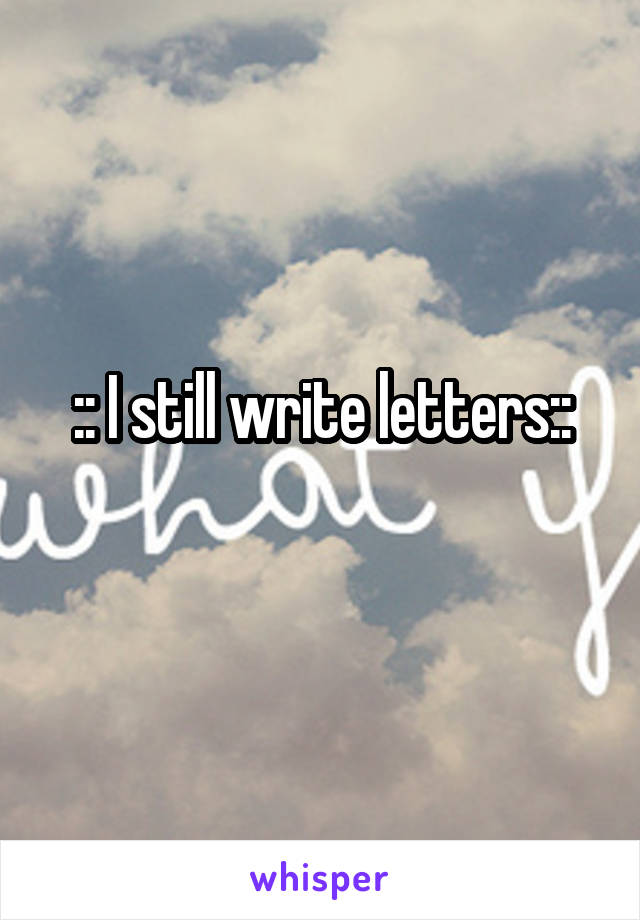 :: I still write letters::
