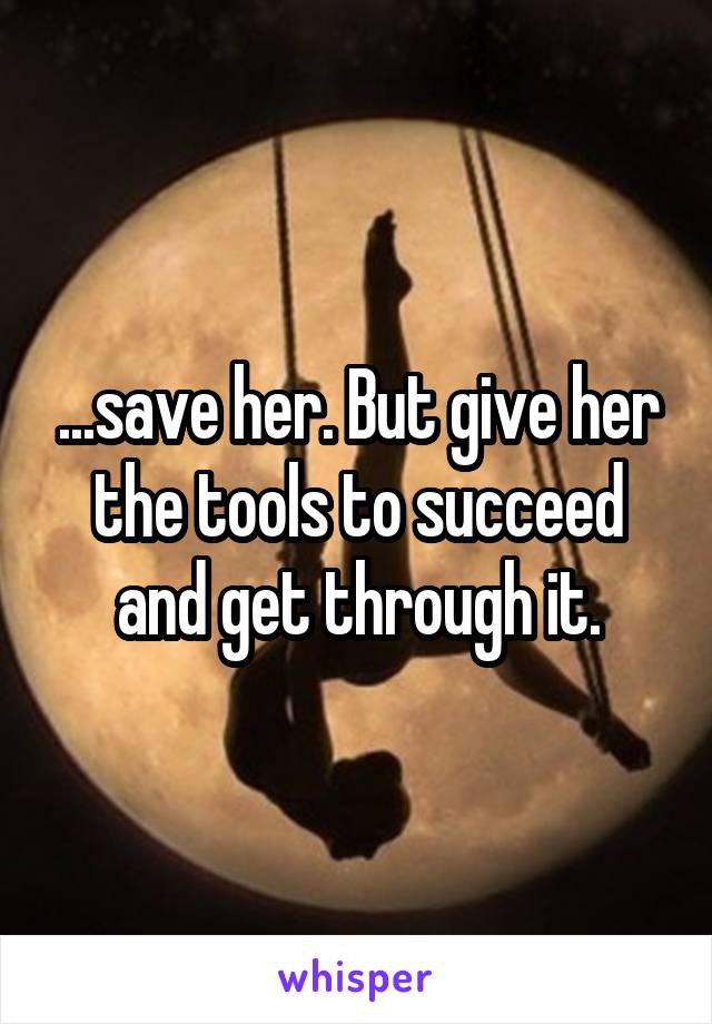 ...save her. But give her the tools to succeed and get through it.