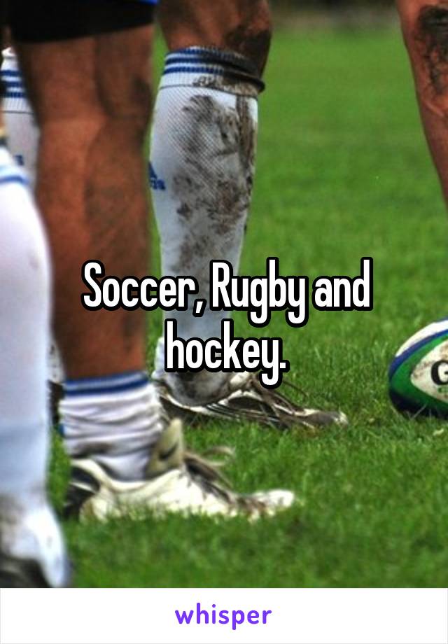 Soccer, Rugby and hockey.