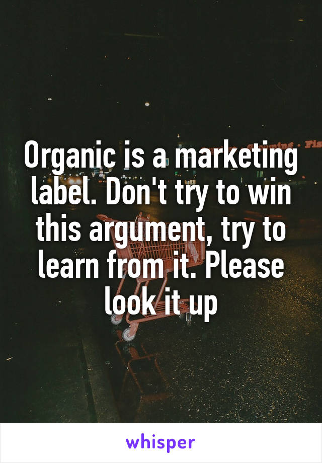 Organic is a marketing label. Don't try to win this argument, try to learn from it. Please look it up