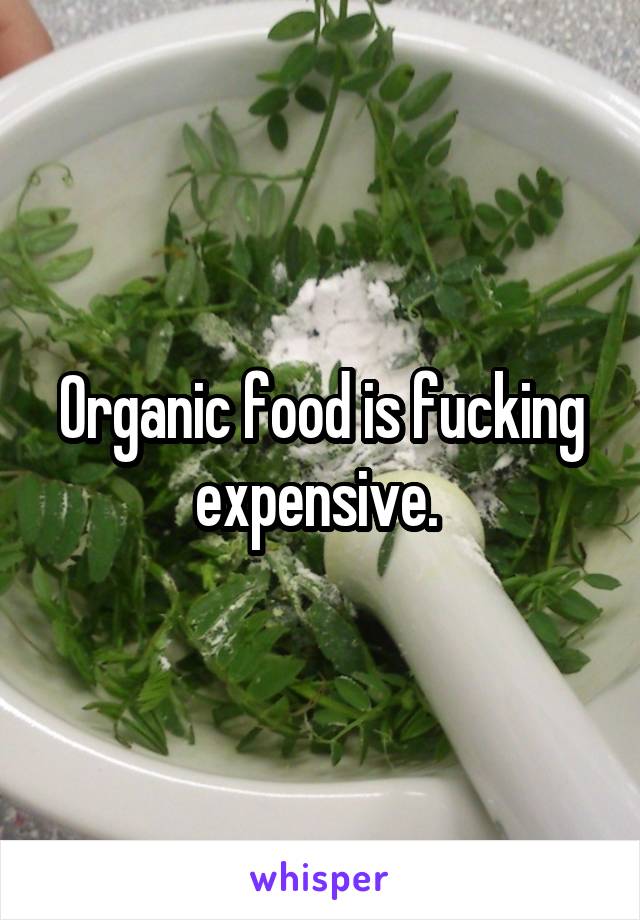 Organic food is fucking expensive. 