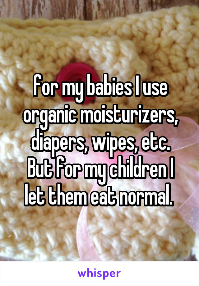 for my babies I use organic moisturizers, diapers, wipes, etc.
But for my children I let them eat normal. 
