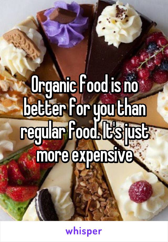 Organic food is no better for you than regular food. It's just more expensive