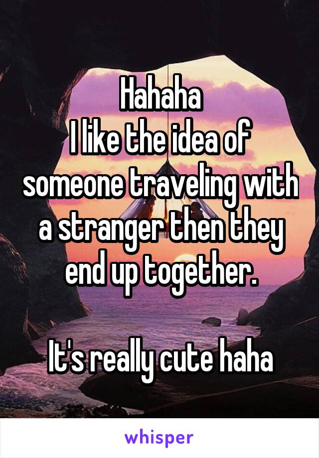 Hahaha
I like the idea of someone traveling with a stranger then they end up together.

It's really cute haha