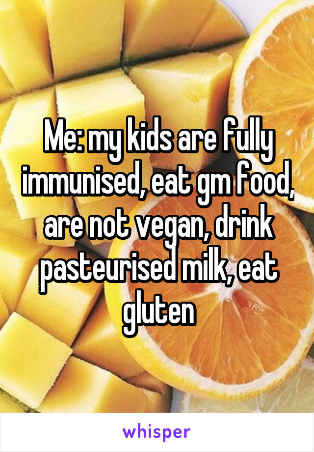 Me: my kids are fully immunised, eat gm food, are not vegan, drink pasteurised milk, eat gluten