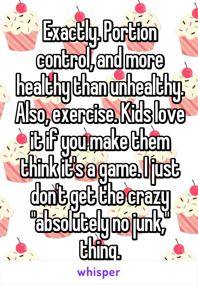 Exactly. Portion control, and more healthy than unhealthy. Also, exercise. Kids love it if you make them think it's a game. I just don't get the crazy "absolutely no junk," thing.