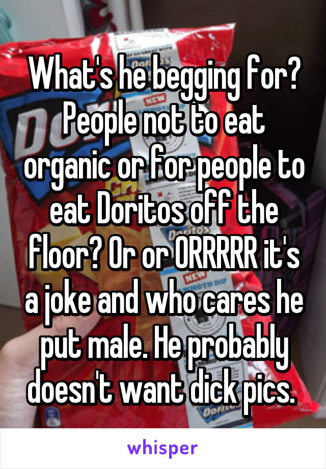 What's he begging for? People not to eat organic or for people to eat Doritos off the floor? Or or ORRRRR it's a joke and who cares he put male. He probably doesn't want dick pics. 