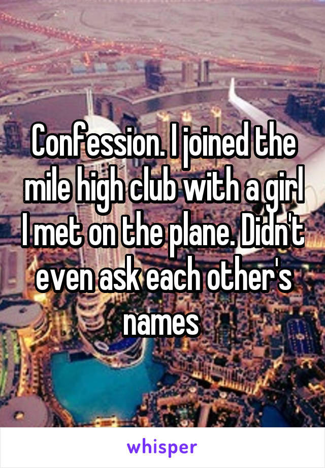 Confession. I joined the mile high club with a girl I met on the plane. Didn't even ask each other's names 