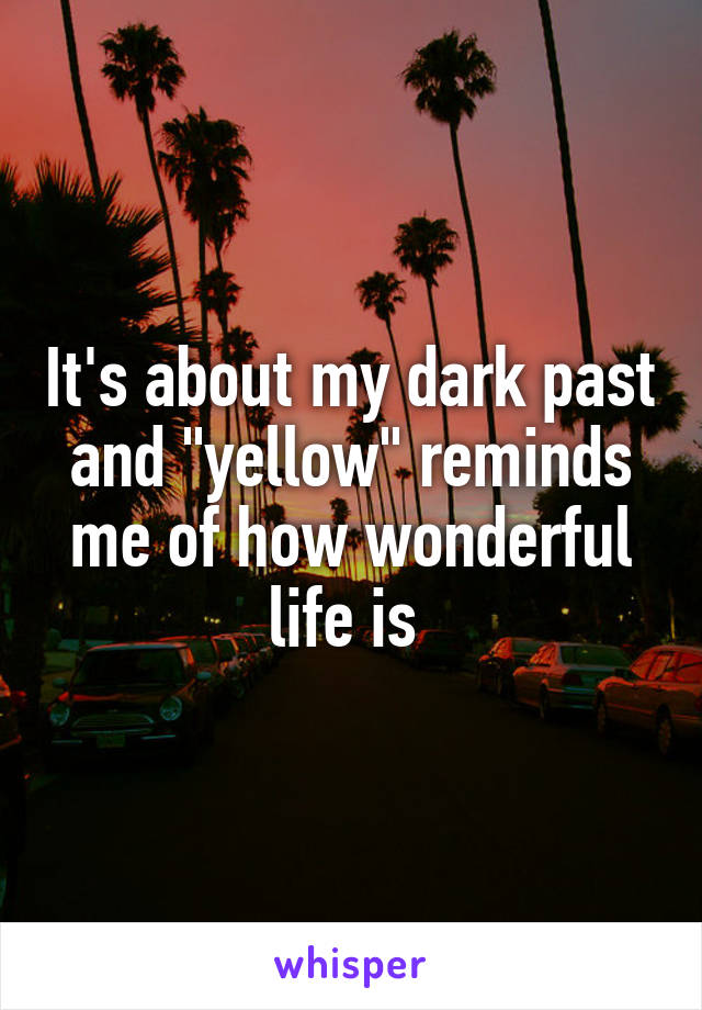 It's about my dark past and "yellow" reminds me of how wonderful life is 