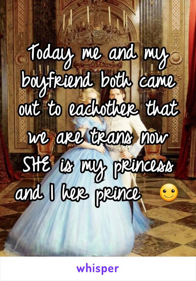 Today me and my boyfriend both came out to eachother that we are trans now SHE is my princess and I her prince  ☺