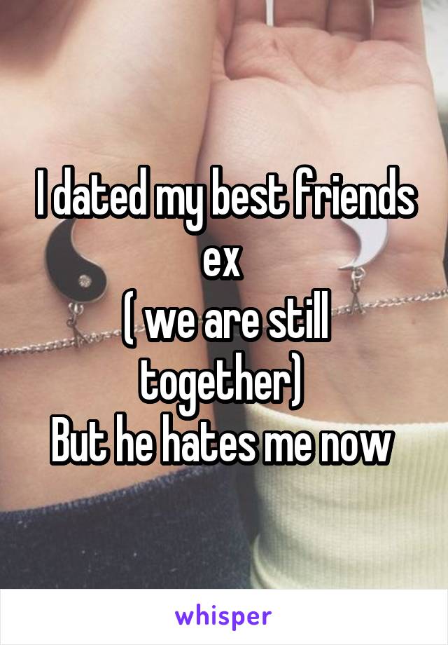 I dated my best friends ex 
( we are still together) 
But he hates me now 