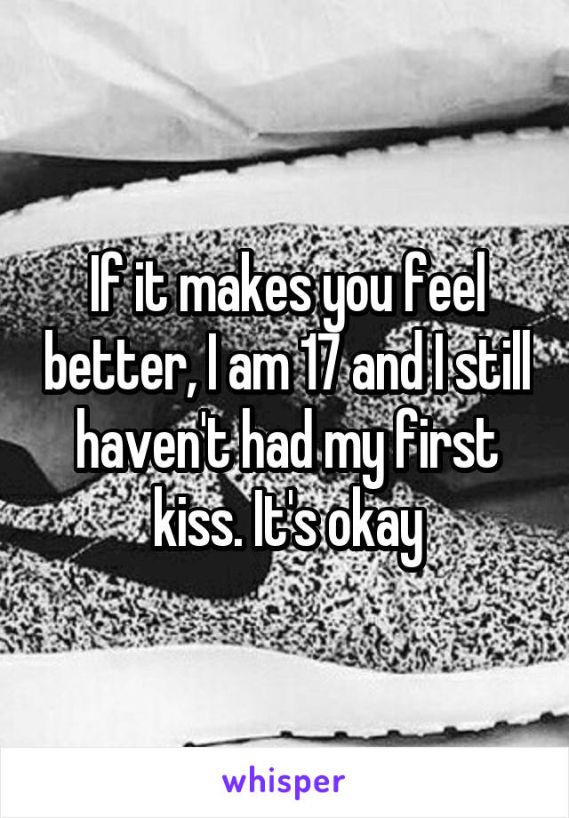 If it makes you feel better, I am 17 and I still haven't had my first kiss. It's okay