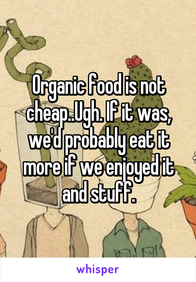 Organic food is not cheap..Ugh. If it was, we'd probably eat it more if we enjoyed it and stuff.