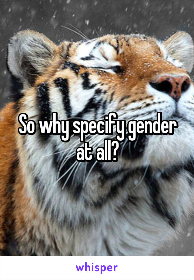 So why specify gender at all?