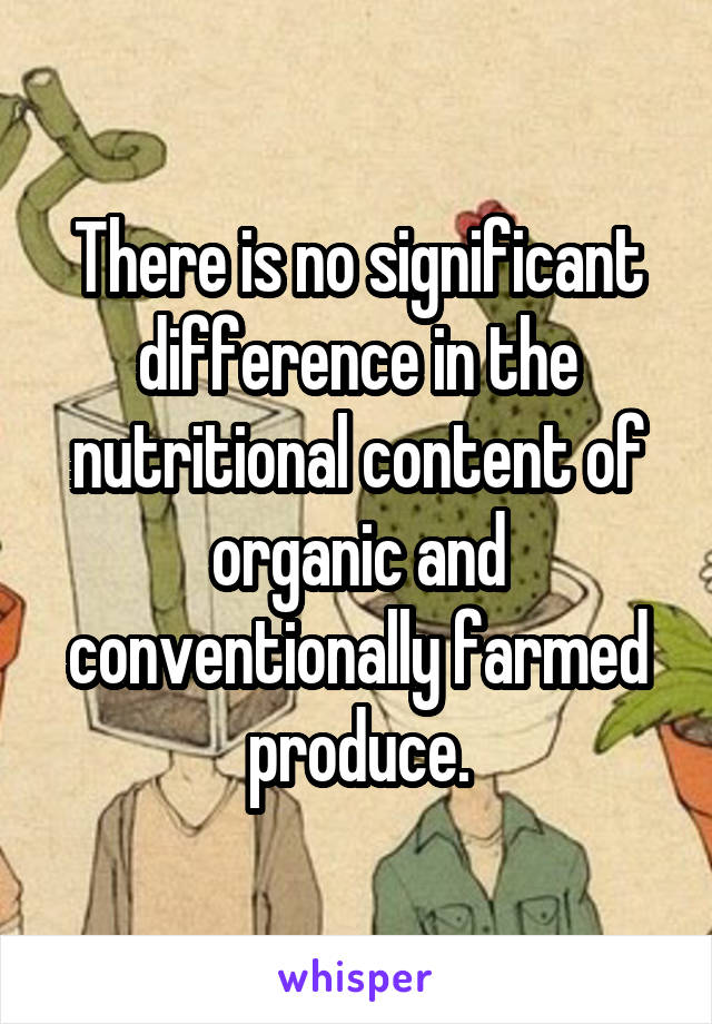 There is no significant difference in the nutritional content of organic and conventionally farmed produce.