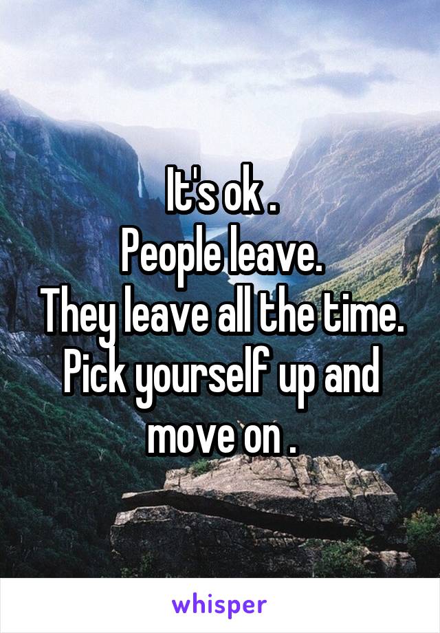 It's ok .
People leave.
They leave all the time.
Pick yourself up and move on .