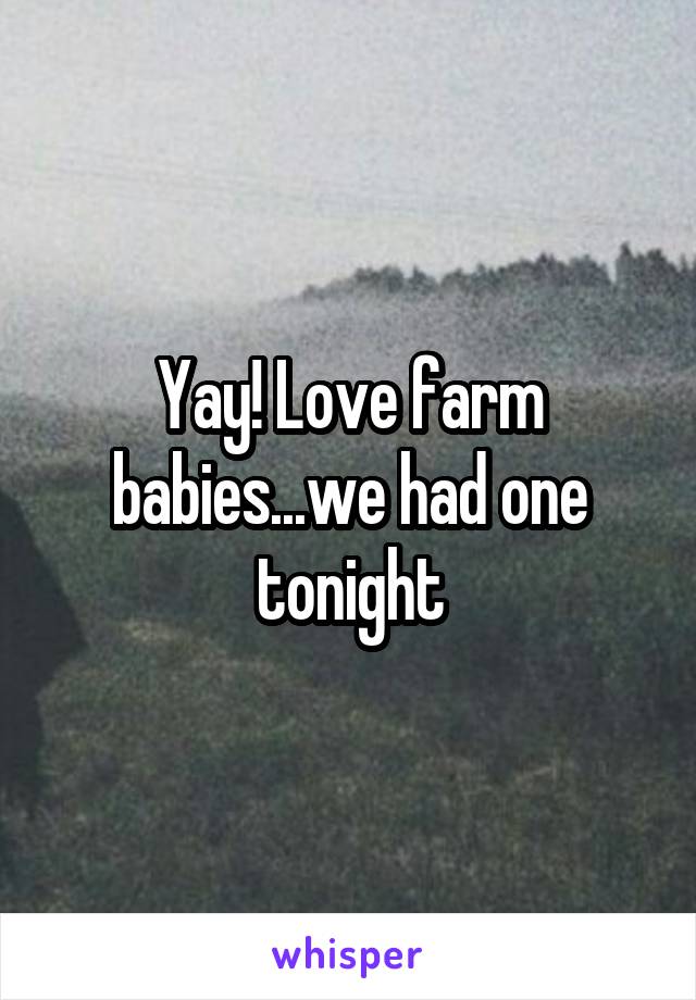 Yay! Love farm babies...we had one tonight