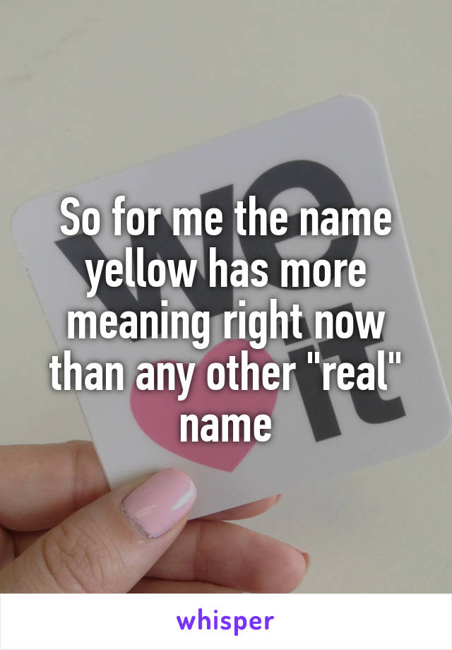 So for me the name yellow has more meaning right now than any other "real" name