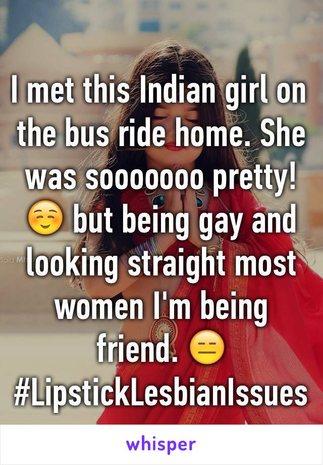 I met this Indian girl on the bus ride home. She was sooooooo pretty! ☺️ but being gay and looking straight most women I'm being friend. 😑#LipstickLesbianIssues