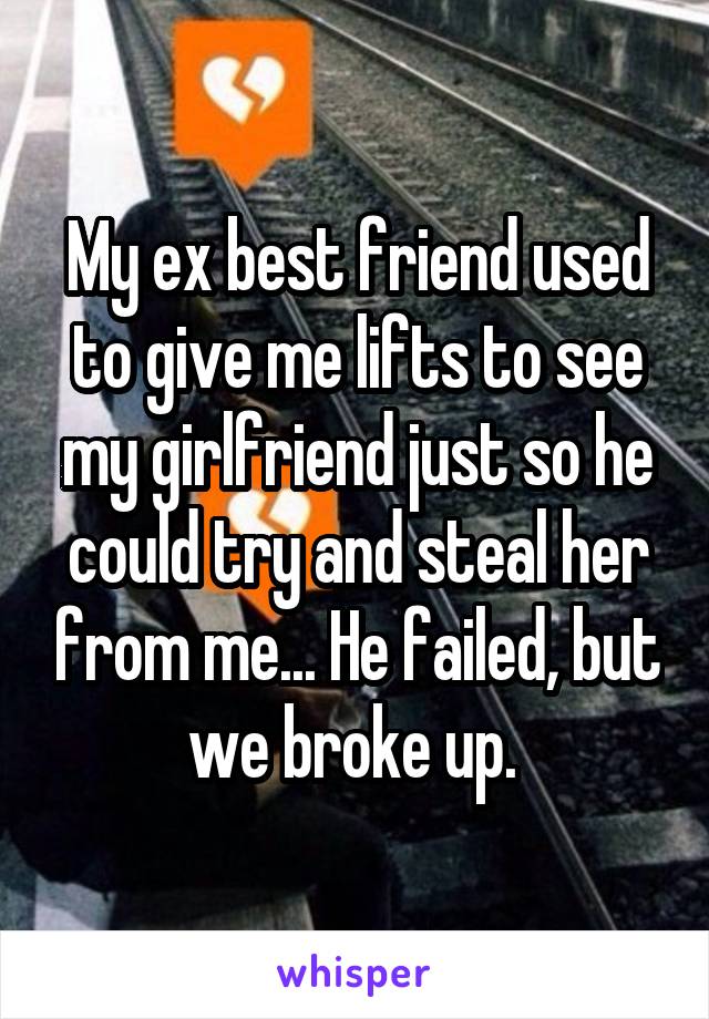 My ex best friend used to give me lifts to see my girlfriend just so he could try and steal her from me... He failed, but we broke up. 