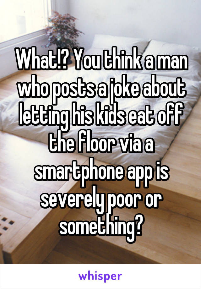 What!? You think a man who posts a joke about letting his kids eat off the floor via a smartphone app is severely poor or something?