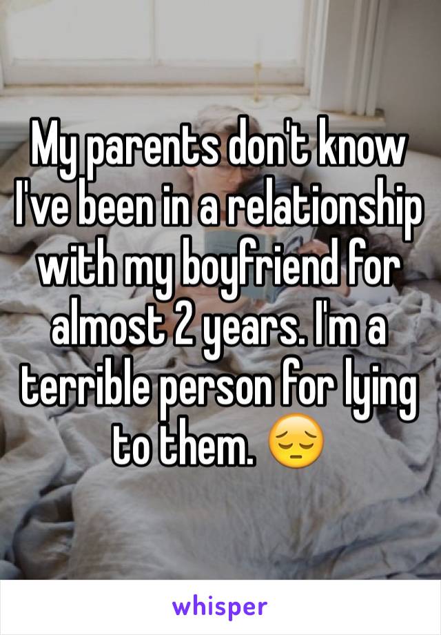 My parents don't know I've been in a relationship with my boyfriend for almost 2 years. I'm a terrible person for lying to them. 😔