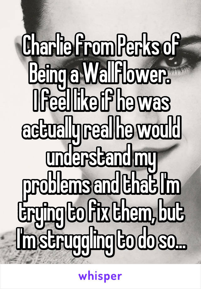 Charlie from Perks of Being a Wallflower. 
I feel like if he was actually real he would understand my problems and that I'm trying to fix them, but I'm struggling to do so...